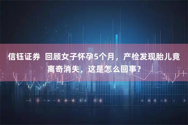 信钰证券  回顾女子怀孕5个月，产检发现胎儿竟离奇消失，这是怎么回事？