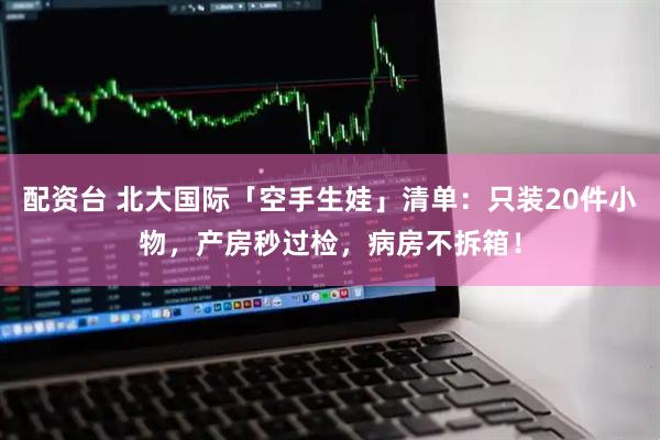 配资台 北大国际「空手生娃」清单：只装20件小物，产房秒过检，病房不拆箱！