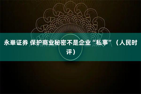永崋证券 保护商业秘密不是企业“私事”（人民时评）