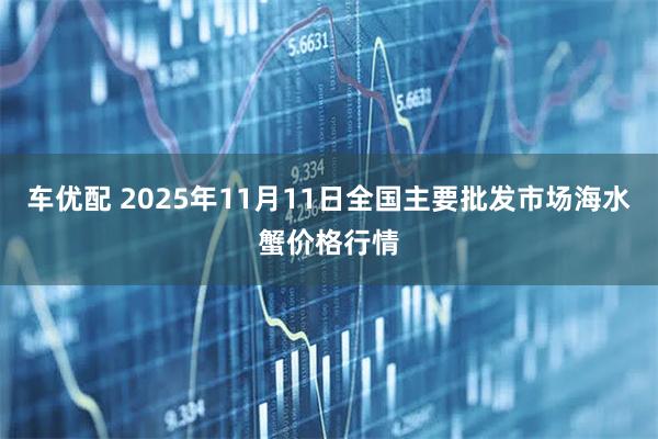 车优配 2025年11月11日全国主要批发市场海水蟹价格行情