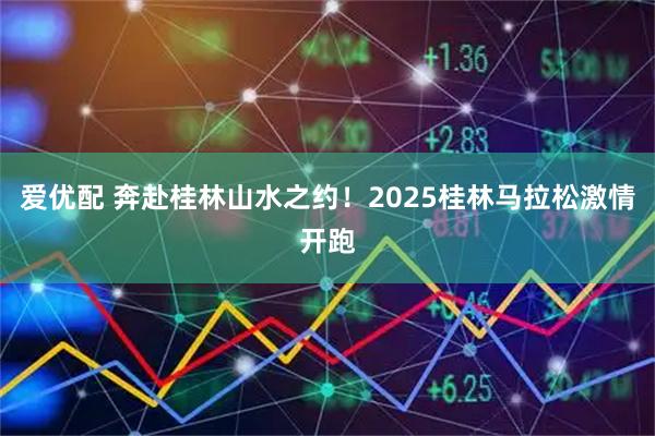 爱优配 奔赴桂林山水之约！2025桂林马拉松激情开跑