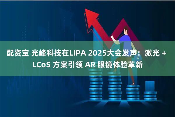 配资宝 光峰科技在LIPA 2025大会发声：激光 + LCoS 方案引领 AR 眼镜体验革新