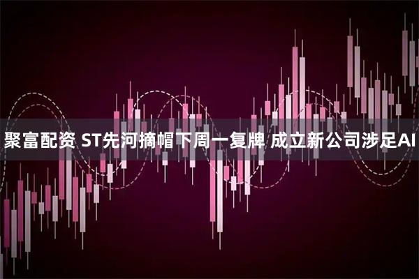 聚富配资 ST先河摘帽下周一复牌 成立新公司涉足AI