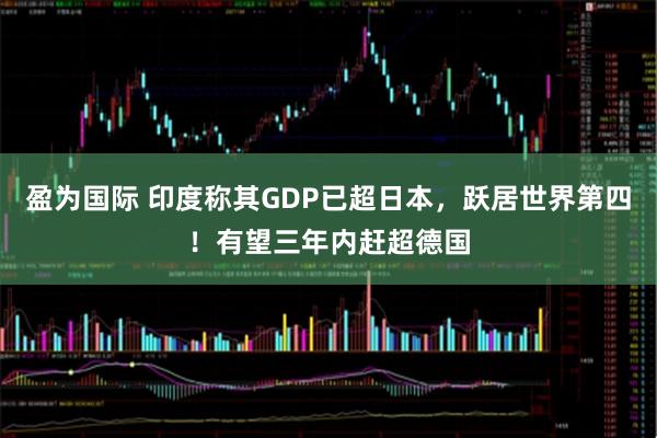盈为国际 印度称其GDP已超日本，跃居世界第四！有望三年内赶超德国