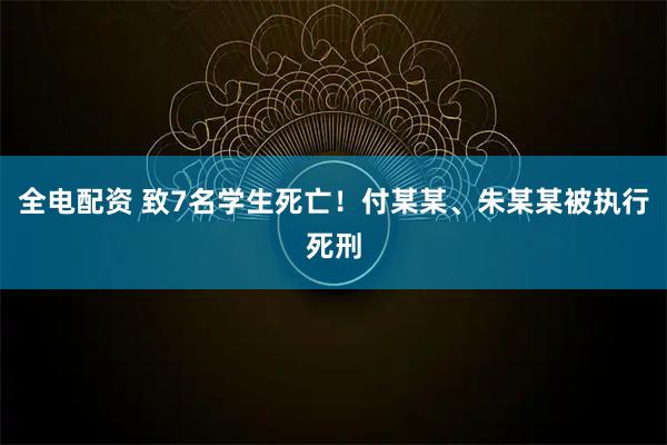 全电配资 致7名学生死亡！付某某、朱某某被执行死刑