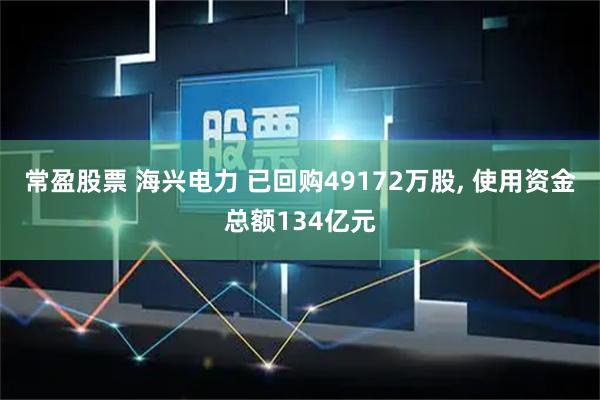 常盈股票 海兴电力 已回购49172万股, 使用资金总额134亿元