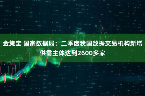 金策宝 国家数据局：二季度我国数据交易机构新增供需主体达到2600多家