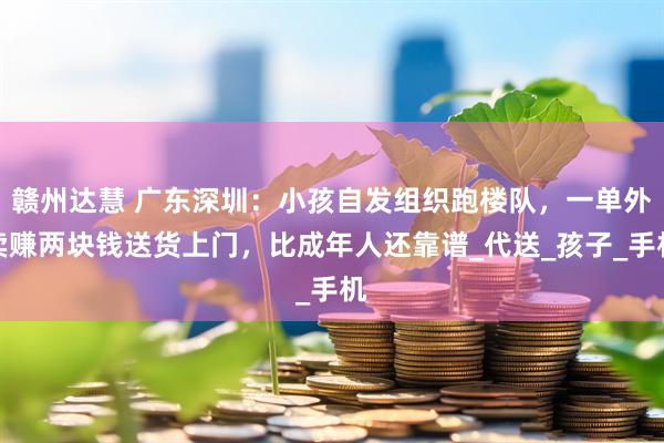 赣州达慧 广东深圳：小孩自发组织跑楼队，一单外卖赚两块钱送货上门，比成年人还靠谱_代送_孩子_手机