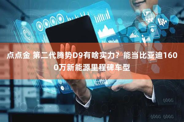 点点金 第二代腾势D9有啥实力？能当比亚迪1600万新能源里程碑车型