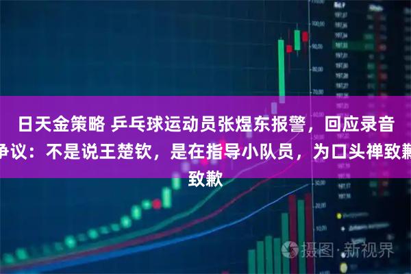 日天金策略 乒乓球运动员张煜东报警，回应录音争议：不是说王楚钦，是在指导小队员，为口头禅致歉