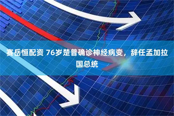 赛岳恒配资 76岁楚普确诊神经病变，辞任孟加拉国总统