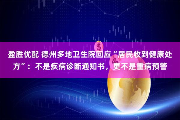 盈胜优配 德州多地卫生院回应“居民收到健康处方”：不是疾病诊断通知书，更不是重病预警