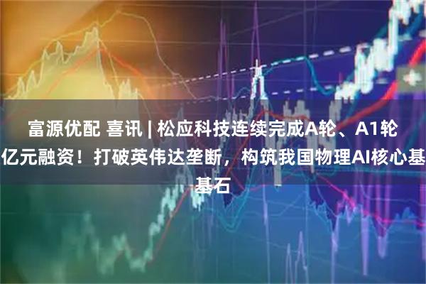 富源优配 喜讯 | 松应科技连续完成A轮、A1轮数亿元融资！打破英伟达垄断，构筑我国物理AI核心基石